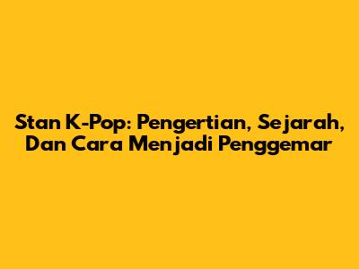 Stan K-Pop: Pengertian, Sejarah, Dan Cara Menjadi Penggemar