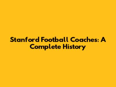 Stanford Football Coaches: A Complete History