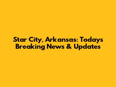 Star City, Arkansas: Today's Breaking News & Updates
