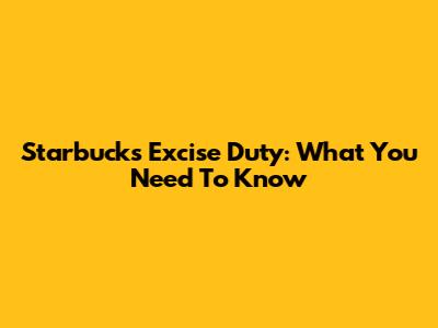 Starbucks' Excise Duty: What You Need To Know