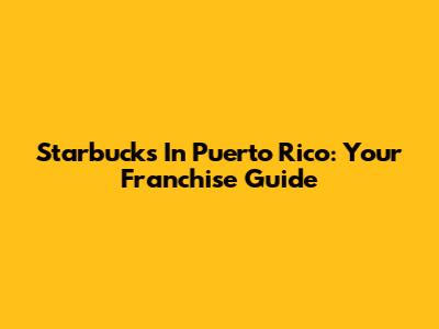 Starbucks In Puerto Rico: Your Franchise Guide