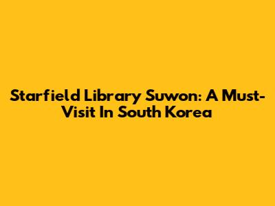 Starfield Library Suwon: A Must-Visit In South Korea