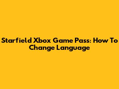 Starfield Xbox Game Pass: How To Change Language