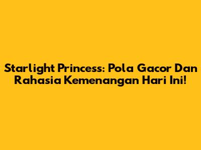 Starlight Princess: Pola Gacor Dan Rahasia Kemenangan Hari Ini!