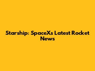 Starship: SpaceX's Latest Rocket News
