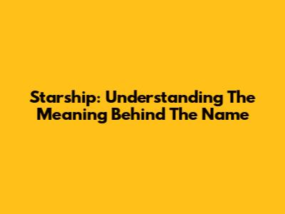 Starship: Understanding The Meaning Behind The Name