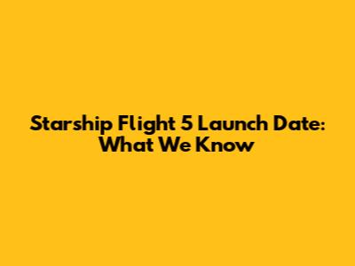 Starship Flight 5 Launch Date: What We Know