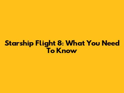 Starship Flight 8: What You Need To Know