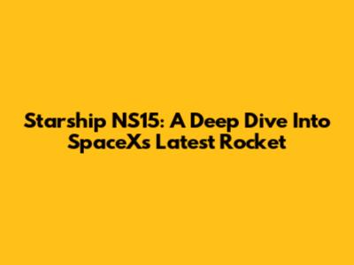 Starship NS15: A Deep Dive Into SpaceX's Latest Rocket