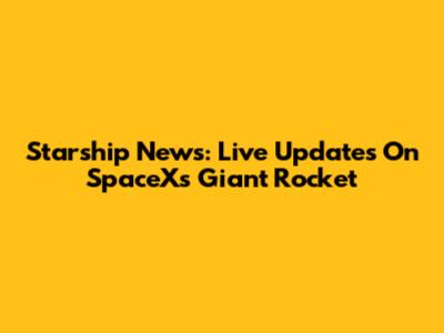 Starship News: Live Updates On SpaceX's Giant Rocket