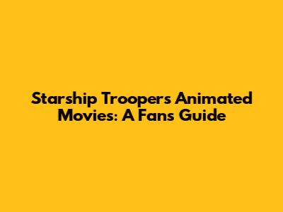 Starship Troopers Animated Movies: A Fan's Guide