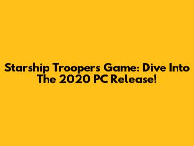 Starship Troopers Game: Dive Into The 2020 PC Release!