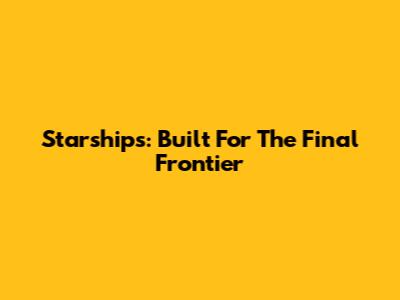 Starships: Built For The Final Frontier