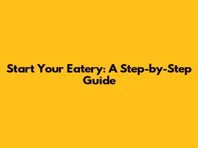 Start Your Eatery: A Step-by-Step Guide
