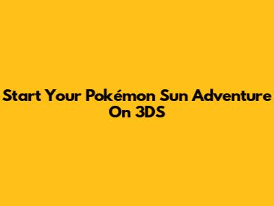 Start Your Pokémon Sun Adventure On 3DS