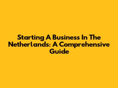 Starting A Business In The Netherlands: A Comprehensive Guide