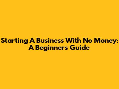 Starting A Business With No Money: A Beginner's Guide