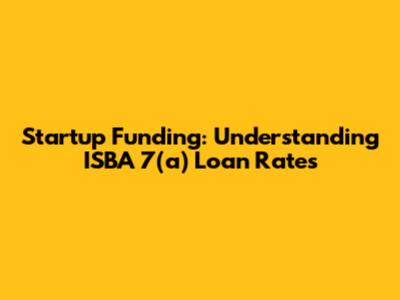 Startup Funding: Understanding ISBA 7(a) Loan Rates