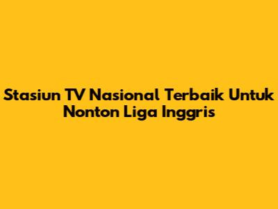 Stasiun TV Nasional Terbaik Untuk Nonton Liga Inggris