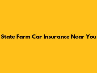 State Farm Car Insurance Near You