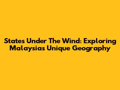 States Under The Wind: Exploring Malaysia's Unique Geography