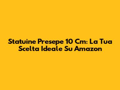Statuine Presepe 10 Cm: La Tua Scelta Ideale Su Amazon