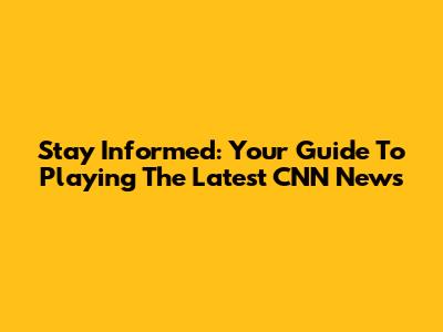 Stay Informed: Your Guide To Playing The Latest CNN News