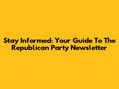 Stay Informed: Your Guide To The Republican Party Newsletter