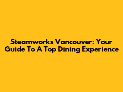 Steamworks Vancouver: Your Guide To A Top Dining Experience
