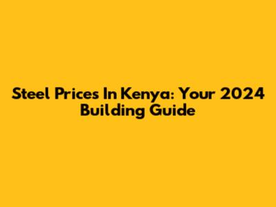 Steel Prices In Kenya: Your 2024 Building Guide