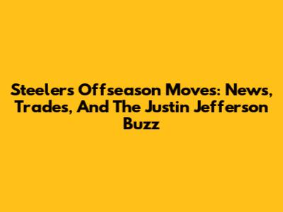 Steelers' Offseason Moves: News, Trades, And The Justin Jefferson Buzz