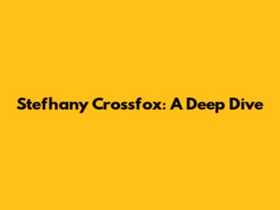 Stefhany Crossfox: A Deep Dive