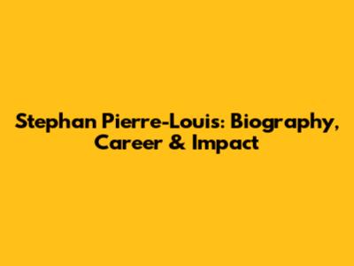Stephan Pierre-Louis: Biography, Career & Impact