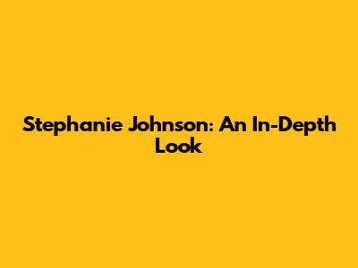 Stephanie Johnson: An In-Depth Look