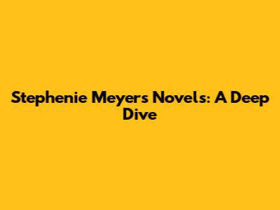 Stephenie Meyer's Novels: A Deep Dive