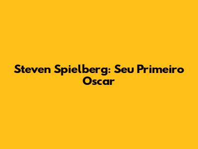 Steven Spielberg: Seu Primeiro Oscar