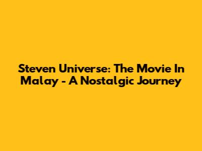 Steven Universe: The Movie In Malay - A Nostalgic Journey