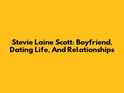 Stevie Laine Scott: Boyfriend, Dating Life, And Relationships