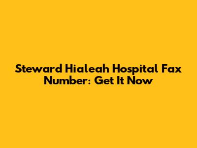 Steward Hialeah Hospital Fax Number: Get It Now