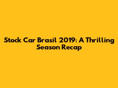 Stock Car Brasil 2019: A Thrilling Season Recap