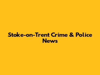 Stoke-on-Trent Crime & Police News