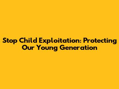 Stop Child Exploitation: Protecting Our Young Generation