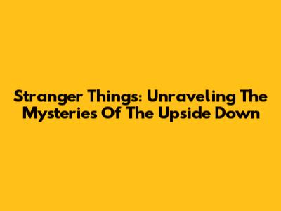 Stranger Things: Unraveling The Mysteries Of The Upside Down