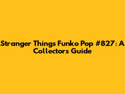 Stranger Things Funko Pop #827: A Collector's Guide