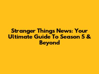 Stranger Things News: Your Ultimate Guide To Season 5 & Beyond