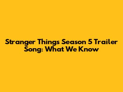 Stranger Things Season 5 Trailer Song: What We Know