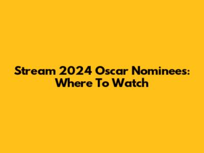 Stream 2024 Oscar Nominees: Where To Watch