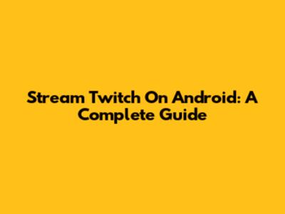 Stream Twitch On Android: A Complete Guide