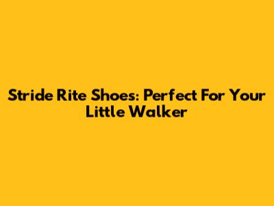 Stride Rite Shoes: Perfect For Your Little Walker