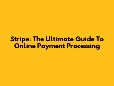 Stripe: The Ultimate Guide To Online Payment Processing